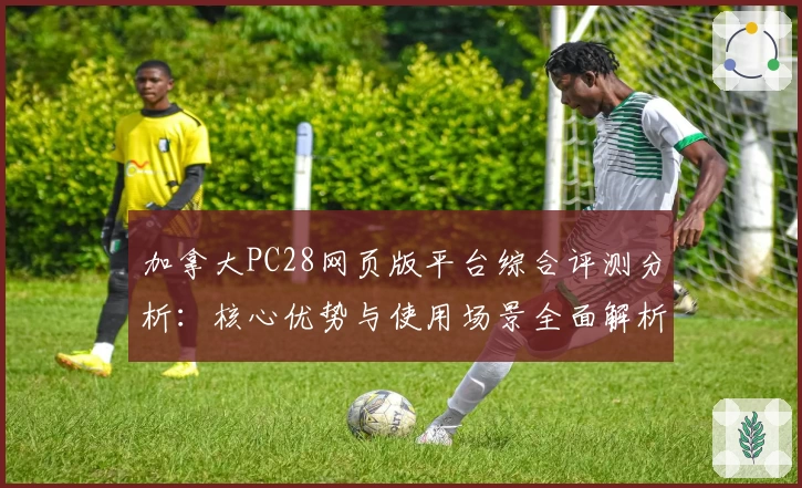 加拿大PC28网页版平台综合评测分析：核心优势与使用场景全面解析