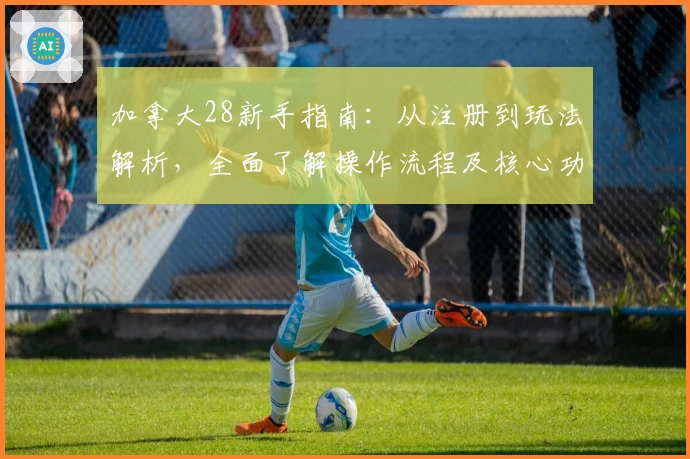 加拿大28新手指南：从注册到玩法解析，全面了解操作流程及核心功能亮点