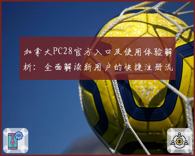 加拿大PC28官方入口及使用体验解析：全面解读新用户的快捷注册流程与核心功能亮点