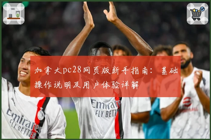 加拿大pc28网页版新手指南：基础操作说明及用户体验详解