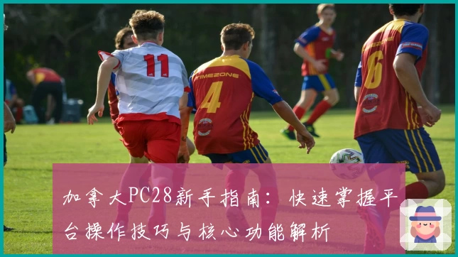 加拿大PC28新手指南：快速掌握平台操作技巧与核心功能解析