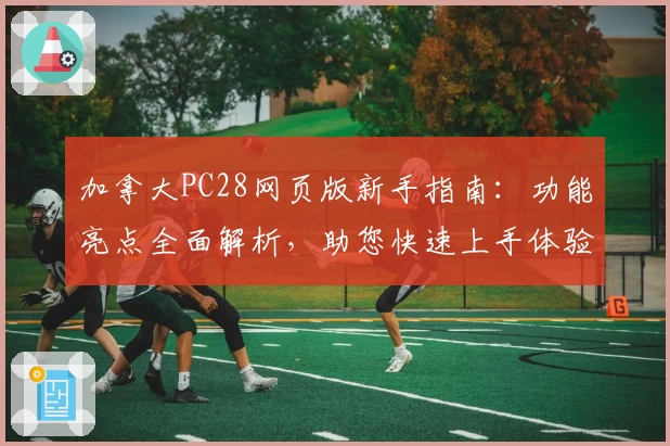 加拿大PC28网页版新手指南：功能亮点全面解析，助您快速上手体验