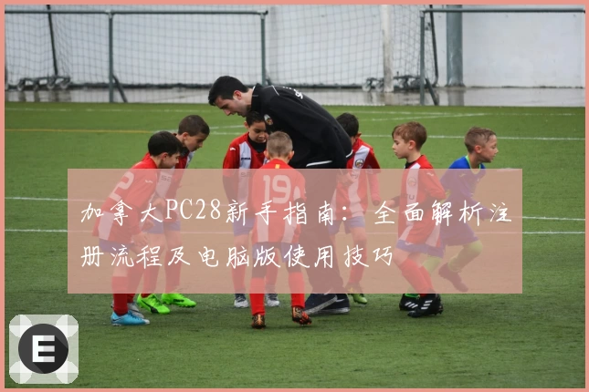 加拿大PC28新手指南：全面解析注册流程及电脑版使用技巧