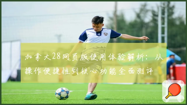 加拿大28网页版使用体验解析：从操作便捷性到核心功能全面测评