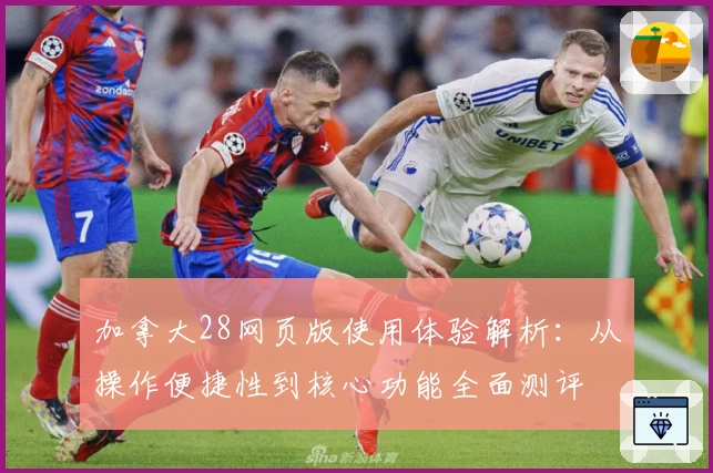 加拿大28网页版使用体验解析：从操作便捷性到核心功能全面测评