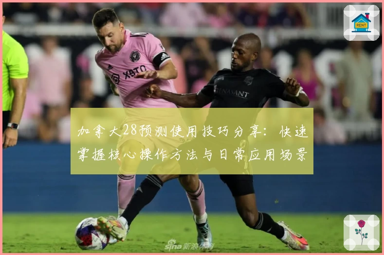 加拿大28预测使用技巧分享：快速掌握核心操作方法与日常应用场景解析