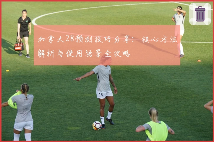 加拿大28预测技巧分享：核心方法解析与使用场景全攻略