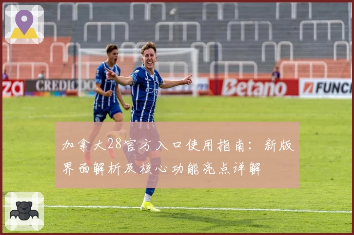 加拿大28官方入口使用指南：新版界面解析及核心功能亮点详解