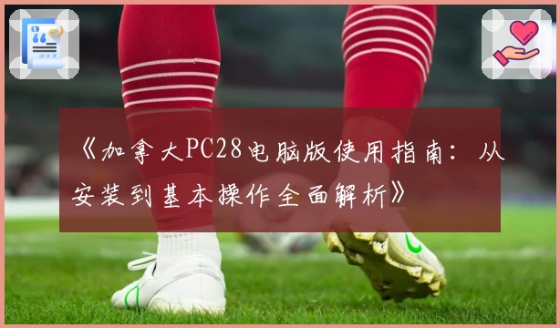 《加拿大PC28电脑版使用指南：从安装到基本操作全面解析》