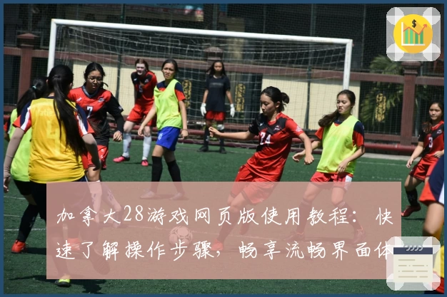 加拿大28游戏网页版使用教程：快速了解操作步骤，畅享流畅界面体验
