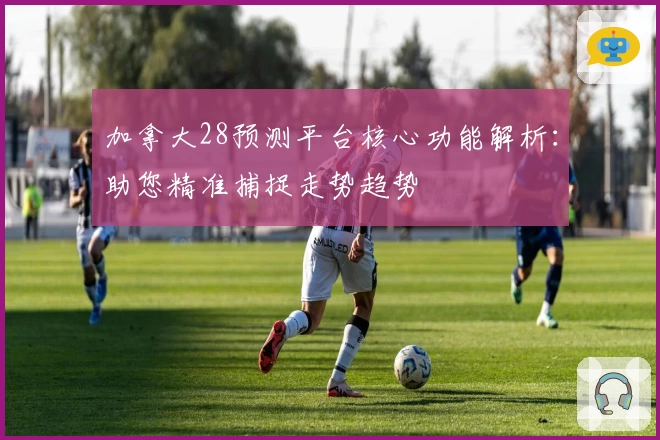 加拿大28预测平台核心功能解析:助您精准捕捉走势趋势