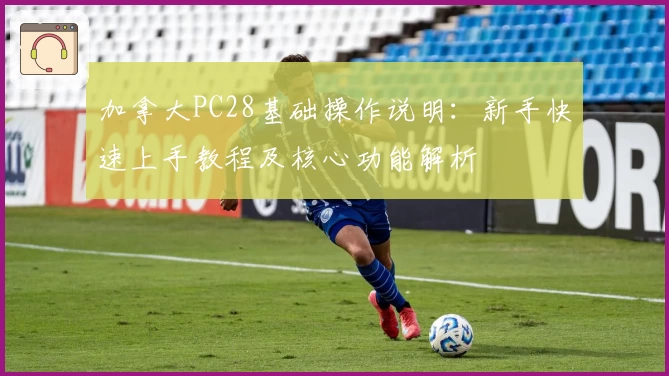 加拿大PC28基础操作说明：新手快速上手教程及核心功能解析