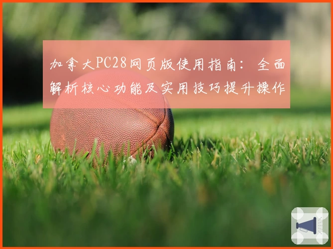 加拿大PC28网页版使用指南：全面解析核心功能及实用技巧提升操作体验