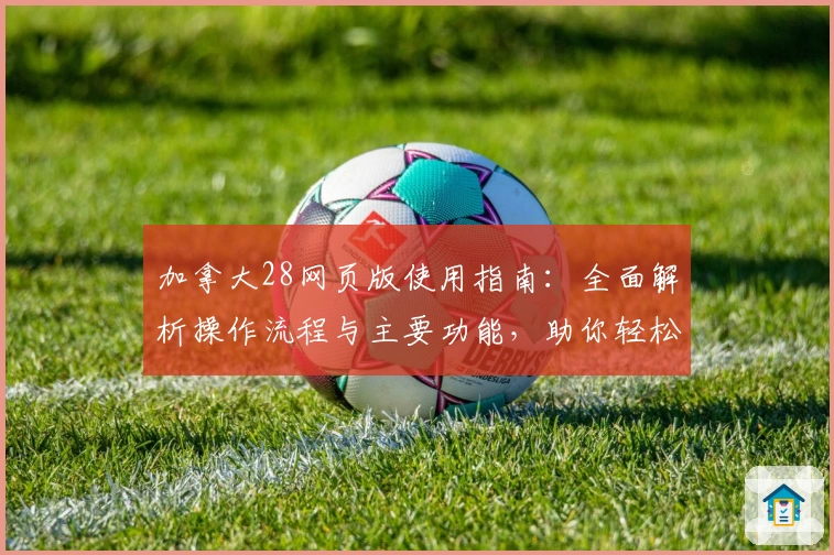 加拿大28网页版使用指南：全面解析操作流程与主要功能，助你轻松上手