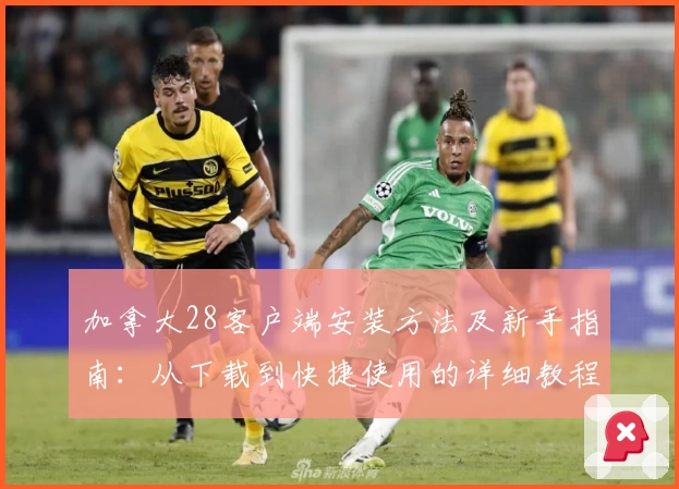 加拿大28客户端安装方法及新手指南：从下载到快捷使用的详细教程