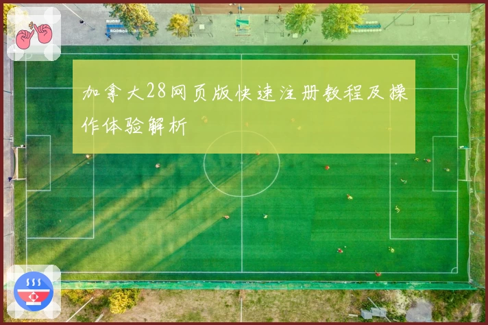 加拿大28网页版快速注册教程及操作体验解析