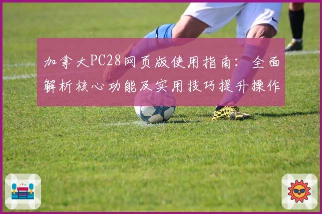 加拿大PC28网页版使用指南：全面解析核心功能及实用技巧提升操作体验