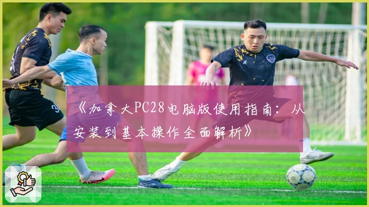《加拿大PC28电脑版使用指南:从安装到基本操作全面解析》