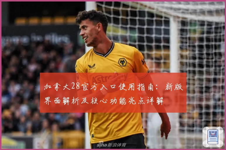 加拿大28官方入口使用指南：新版界面解析及核心功能亮点详解