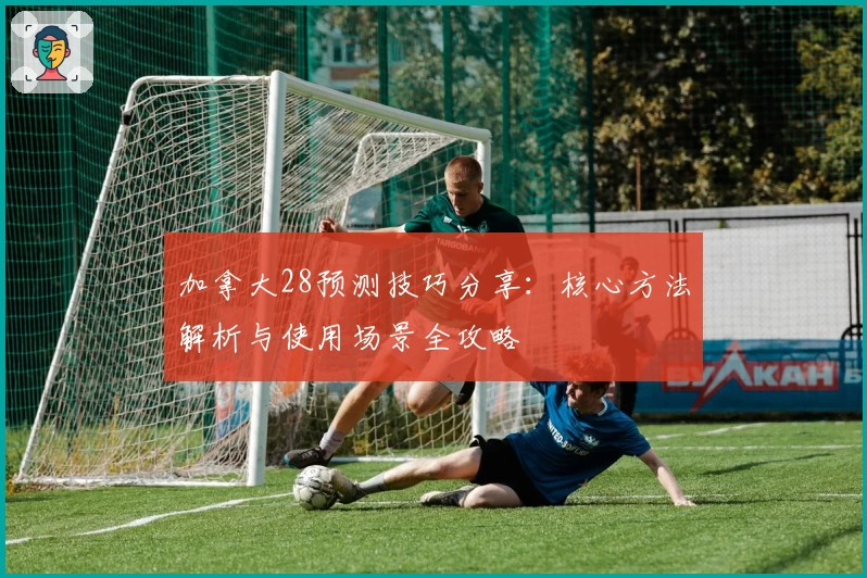 加拿大28预测技巧分享：核心方法解析与使用场景全攻略